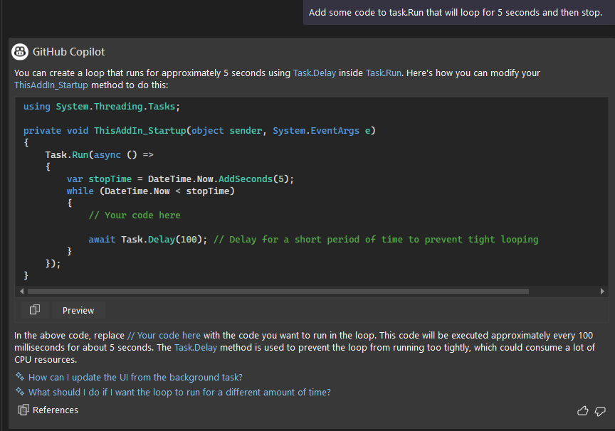 I ask Github copilot "add some code to task.run that will loop for 5 seconds and then stop" and it responds with suitable code.